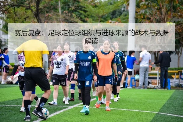 赛后复盘：足球定位球组织与进球来源的战术与数据解读