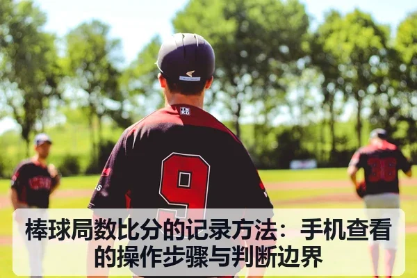 棒球局数比分的记录方法:手机查看的操作步骤与判断边界
